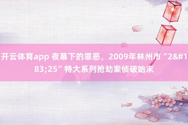 开云体育app 夜幕下的罪恶，2009年林州市“2·25”特大系列抢劫案侦破始末