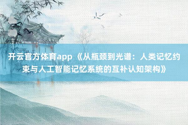 开云官方体育app 《从瓶颈到光谱：人类记忆约束与人工智能记忆系统的互补认知架构》