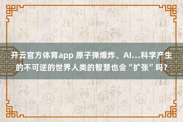 开云官方体育app 原子弹爆炸、AI…科学产生的不可逆的世界人类的智慧也会“扩张”吗？