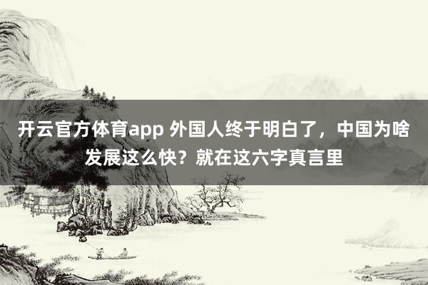 开云官方体育app 外国人终于明白了，中国为啥发展这么快？就在这六字真言里