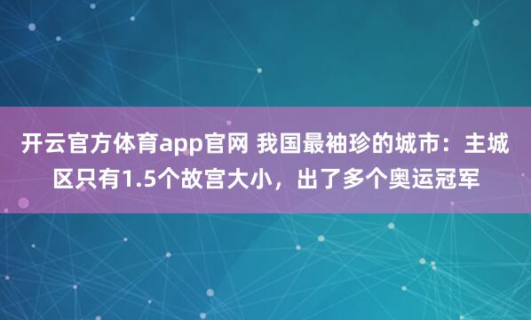 开云官方体育app官网 我国最袖珍的城市:主城区只有1.5个故宫大小,出了多个奥运冠军