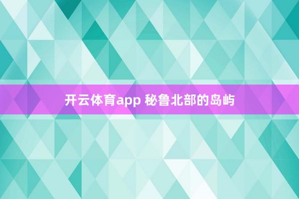 开云体育app 秘鲁北部的岛屿