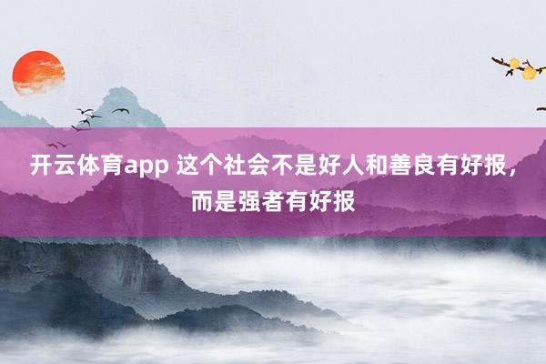 开云体育app 这个社会不是好人和善良有好报，而是强者有好报