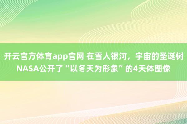 开云官方体育app官网 在雪人银河，宇宙的圣诞树NASA公开了“以冬天为形象”的4天体图像