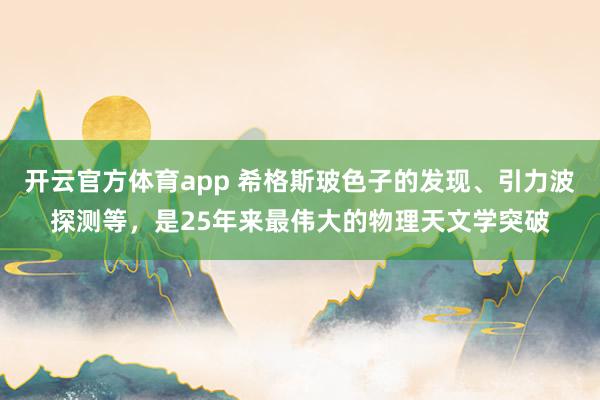 开云官方体育app 希格斯玻色子的发现、引力波探测等，是25年来最伟大的物理天文学突破