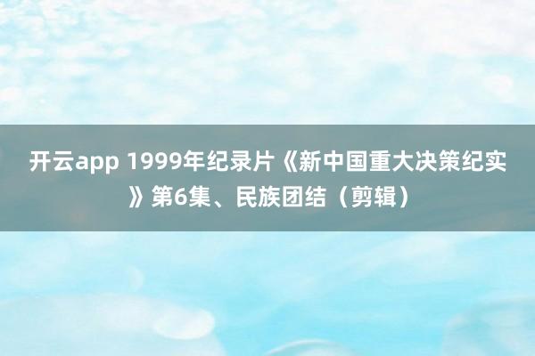 开云app 1999年纪录片《新中国重大决策纪实》第6集、民族团结（剪辑）