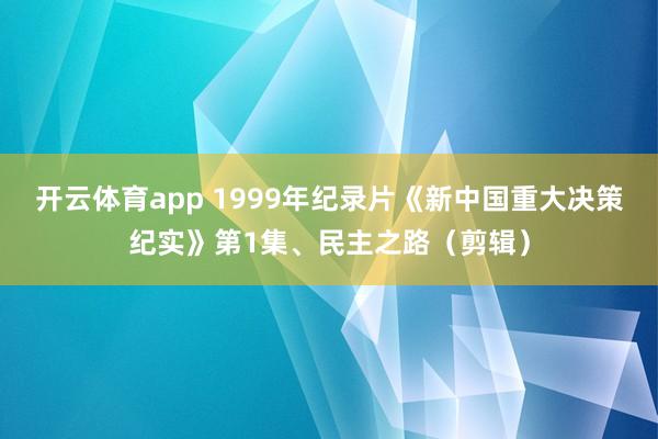开云体育app 1999年纪录片《新中国重大决策纪实》第1集、民主之路（剪辑）