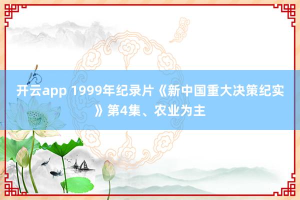 开云app 1999年纪录片《新中国重大决策纪实》第4集、农业为主