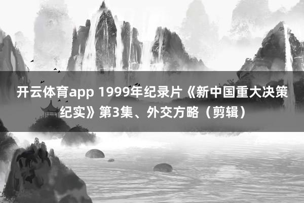开云体育app 1999年纪录片《新中国重大决策纪实》第3集、外交方略（剪辑）