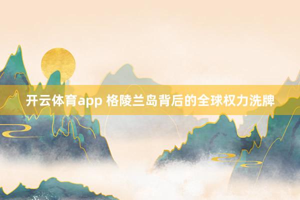 开云体育app 格陵兰岛背后的全球权力洗牌