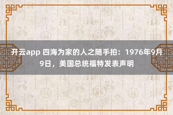 开云app 四海为家的人之随手拍：1976年9月9日，美国总统福特发表声明