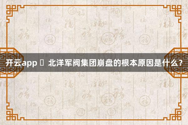开云app ​北洋军阀集团崩盘的根本原因是什么？