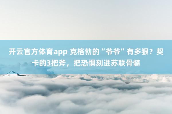 开云官方体育app 克格勃的“爷爷”有多狠?契卡的3把斧,把恐惧刻进苏联骨髓