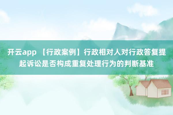 开云app 【行政案例】行政相对人对行政答复提起诉讼是否构成重复处理行为的判断基准
