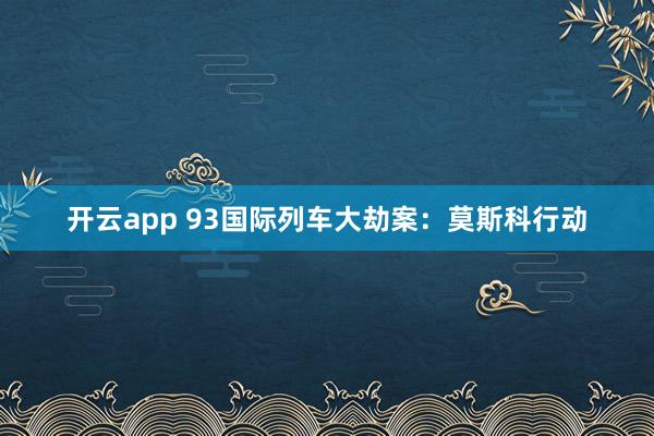 开云app 93国际列车大劫案：莫斯科行动