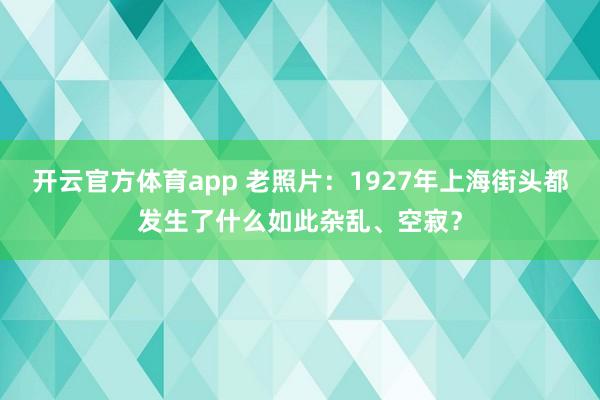 开云官方体育app 老照片：1927年上海街头都发生了什么如此杂乱、空寂？
