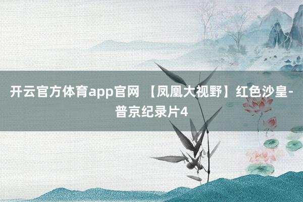 开云官方体育app官网 【凤凰大视野】红色沙皇-普京纪录片4
