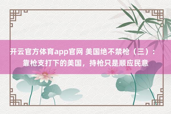 开云官方体育app官网 美国绝不禁枪（三）： 靠枪支打下的美国，持枪只是顺应民意