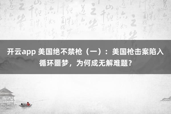 开云app 美国绝不禁枪（一）：美国枪击案陷入循环噩梦，为何成无解难题？