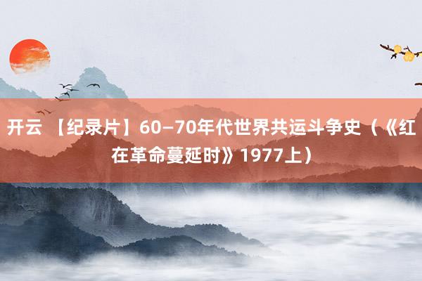 开云 【纪录片】60—70年代世界共运斗争史（《红在革命蔓延时》1977上）
