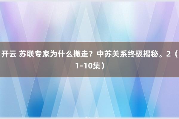 开云 苏联专家为什么撤走？中苏关系终极揭秘。2（1-10集）