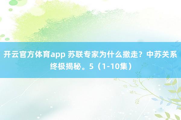 开云官方体育app 苏联专家为什么撤走？中苏关系终极揭秘。5（1-10集）