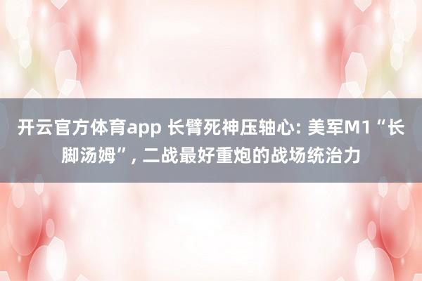 开云官方体育app 长臂死神压轴心: 美军M1“长脚汤姆”， 二战最好重炮的战场统治力