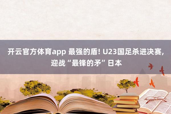 开云官方体育app 最强的盾! U23国足杀进决赛， 迎战“最锋的矛”日本