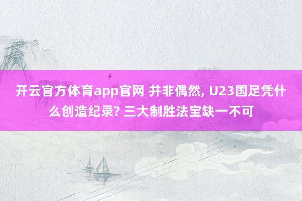 开云官方体育app官网 并非偶然, U23国足凭什么创造纪录? 三大制胜法宝缺一不可