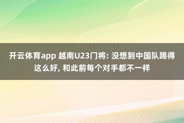 开云体育app 越南U23门将: 没想到中国队踢得这么好， 和此前每个对手都不一样