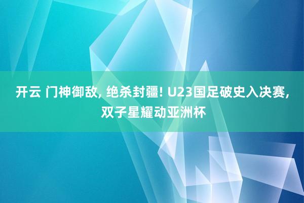 开云 门神御敌， 绝杀封疆! U23国足破史入决赛， 双子星耀动亚洲杯