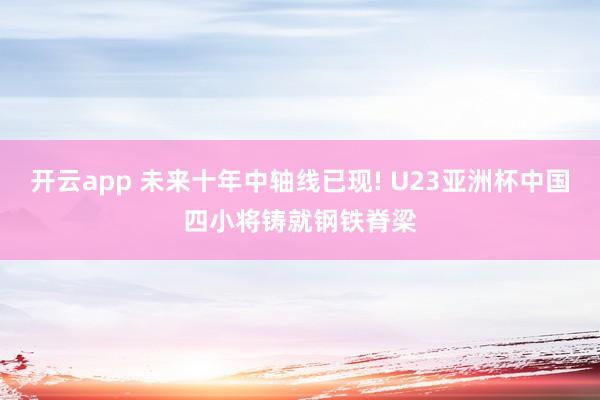 开云app 未来十年中轴线已现! U23亚洲杯中国四小将铸就钢铁脊梁