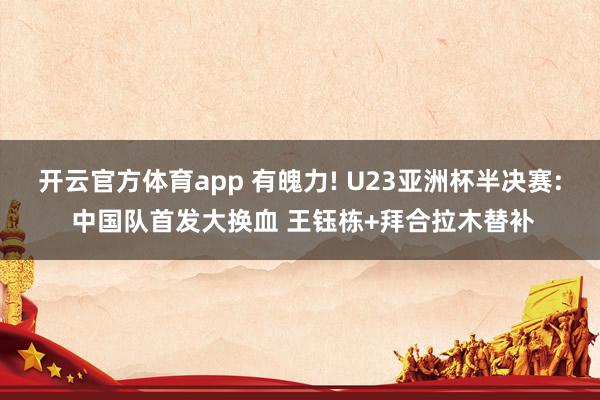 开云官方体育app 有魄力! U23亚洲杯半决赛: 中国队首发大换血 王钰栋+拜合拉木替补