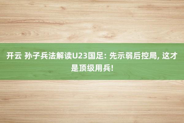 开云 孙子兵法解读U23国足: 先示弱后控局， 这才是顶级用兵!