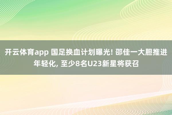 开云体育app 国足换血计划曝光! 邵佳一大胆推进年轻化, 至少8名U23新星将获召