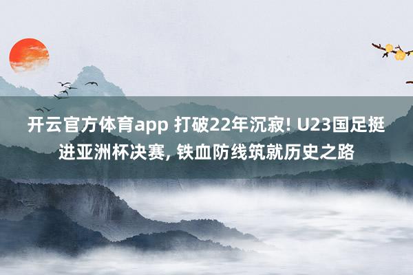 开云官方体育app 打破22年沉寂! U23国足挺进亚洲杯决赛， 铁血防线筑就历史之路