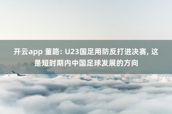 开云app 董路: U23国足用防反打进决赛， 这是短时期内中国足球发展的方向