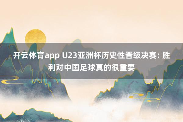 开云体育app U23亚洲杯历史性晋级决赛: 胜利对中国足球真的很重要