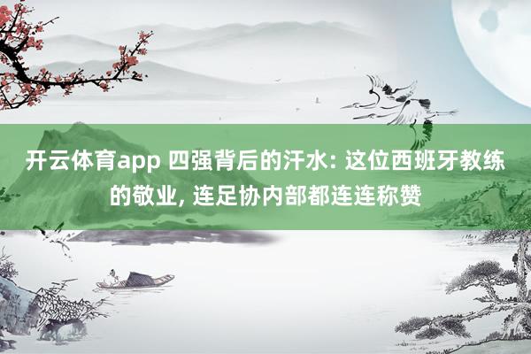 开云体育app 四强背后的汗水: 这位西班牙教练的敬业， 连足协内部都连连称赞