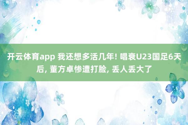 开云体育app 我还想多活几年! 唱衰U23国足6天后， 董方卓惨遭打脸， 丢人丢大了