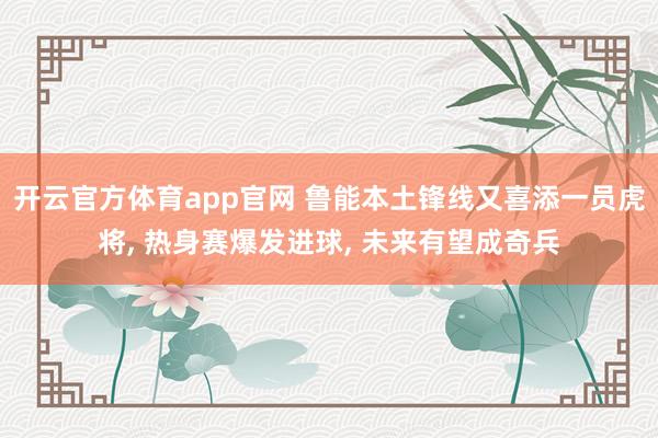 开云官方体育app官网 鲁能本土锋线又喜添一员虎将， 热身赛爆发进球， 未来有望成奇兵