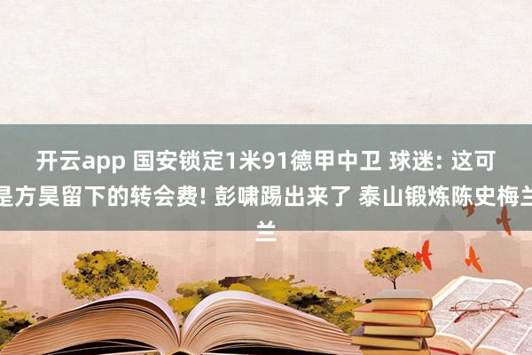 开云app 国安锁定1米91德甲中卫 球迷: 这可是方昊留下的转会费! 彭啸踢出来了 泰山锻炼陈史梅兰