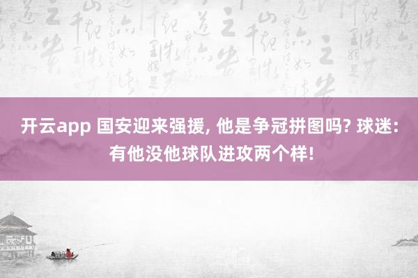 开云app 国安迎来强援， 他是争冠拼图吗? 球迷: 有他没他球队进攻两个样!