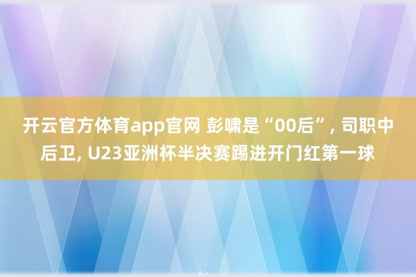 开云官方体育app官网 彭啸是“00后”, 司职中后卫, U23亚洲杯半决赛踢进开门红第一球