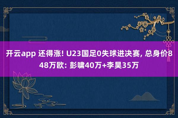 开云app 还得涨! U23国足0失球进决赛， 总身价848万欧: 彭啸40万+李昊35万