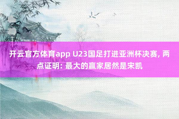 开云官方体育app U23国足打进亚洲杯决赛, 两点证明: 最大的赢家居然是宋凯