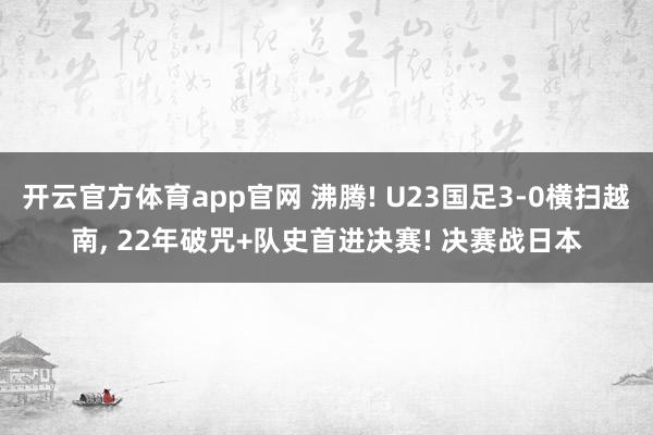 开云官方体育app官网 沸腾! U23国足3-0横扫越南, 22年破咒+队史首进决赛! 决赛战日本