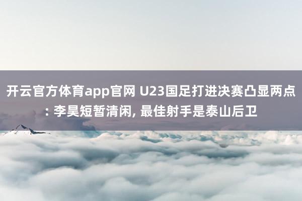 开云官方体育app官网 U23国足打进决赛凸显两点: 李昊短暂清闲， 最佳射手是泰山后卫