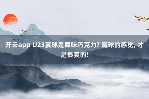 开云app U23赢球是屎味巧克力? 赢球的感觉， 才是最爽的!