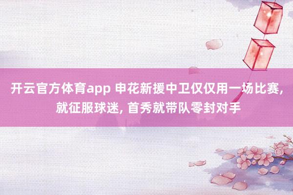开云官方体育app 申花新援中卫仅仅用一场比赛， 就征服球迷， 首秀就带队零封对手
